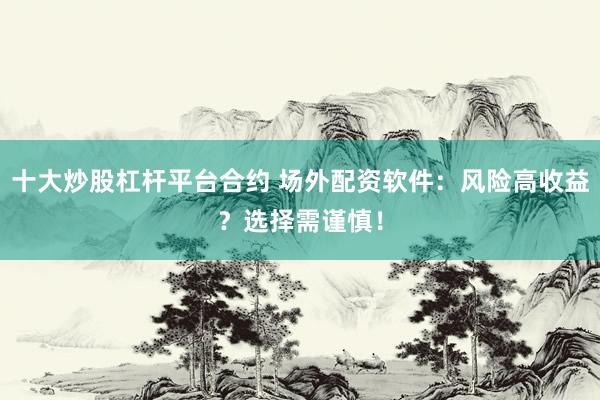 十大炒股杠杆平台合约 场外配资软件：风险高收益？选择需谨慎！