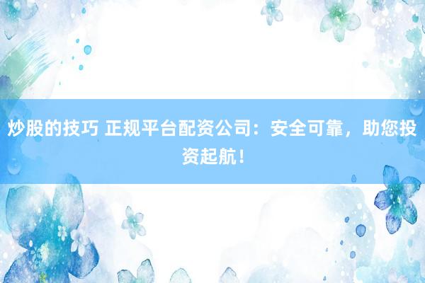 炒股的技巧 正规平台配资公司：安全可靠，助您投资起航！