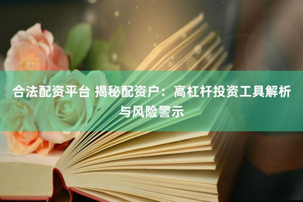 合法配资平台 揭秘配资户：高杠杆投资工具解析与风险警示
