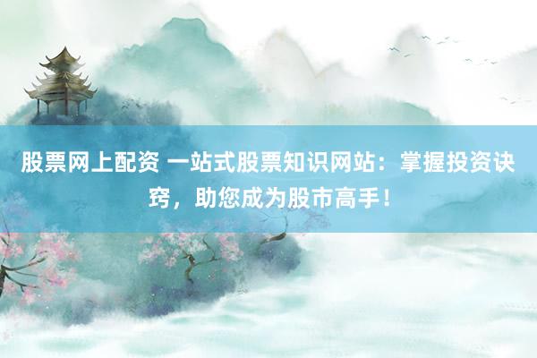 股票网上配资 一站式股票知识网站：掌握投资诀窍，助您成为股市高手！