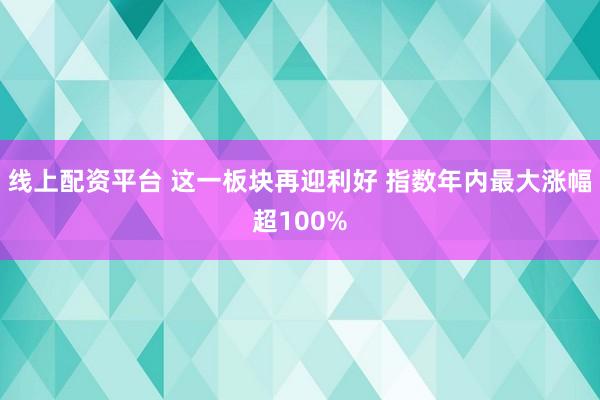 线上配资平台 这一板块再迎利好 指数年内最大涨幅超100%