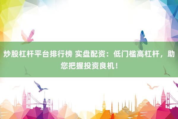 炒股杠杆平台排行榜 实盘配资：低门槛高杠杆，助您把握投资良机！