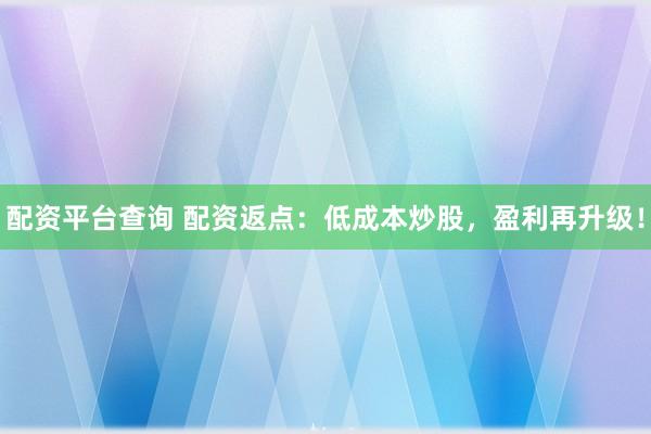 配资平台查询 配资返点：低成本炒股，盈利再升级！