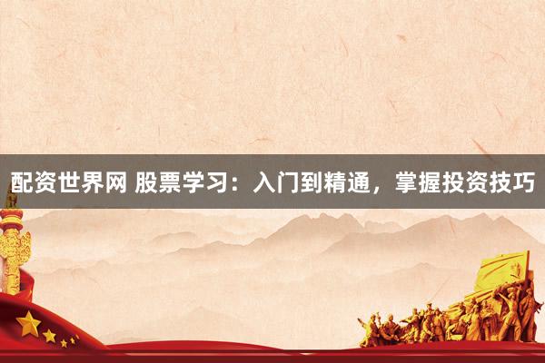 配资世界网 股票学习：入门到精通，掌握投资技巧