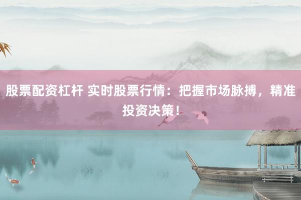 股票配资杠杆 实时股票行情：把握市场脉搏，精准投资决策！