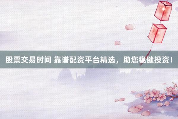 股票交易时间 靠谱配资平台精选，助您稳健投资！
