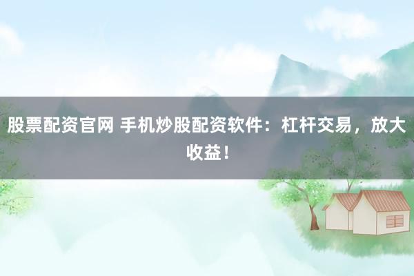 股票配资官网 手机炒股配资软件：杠杆交易，放大收益！