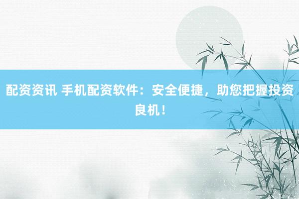 配资资讯 手机配资软件：安全便捷，助您把握投资良机！