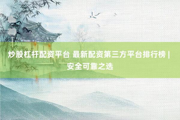 炒股杠杆配资平台 最新配资第三方平台排行榜 | 安全可靠之选