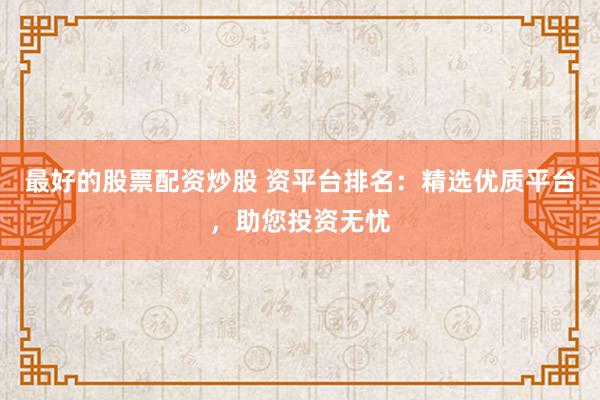 最好的股票配资炒股 资平台排名：精选优质平台，助您投资无忧