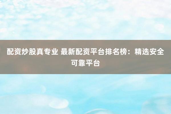 配资炒股真专业 最新配资平台排名榜：精选安全可靠平台