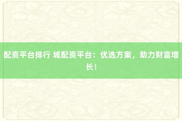 配资平台排行 城配资平台：优选方案，助力财富增长！