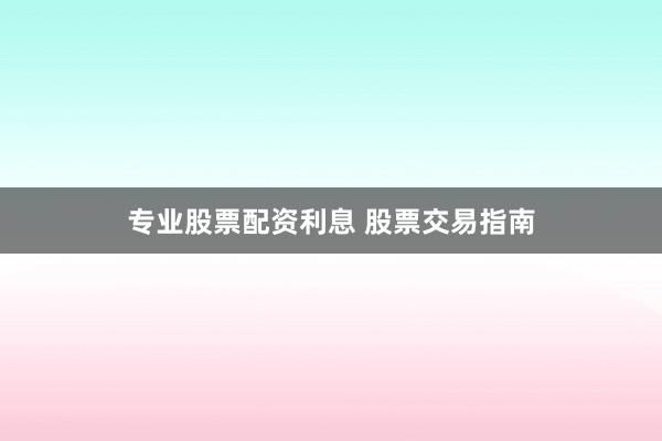 专业股票配资利息 股票交易指南