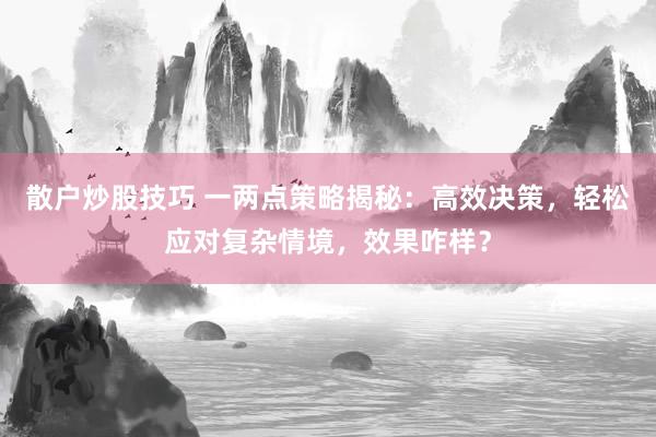 散户炒股技巧 一两点策略揭秘：高效决策，轻松应对复杂情境，效果咋样？