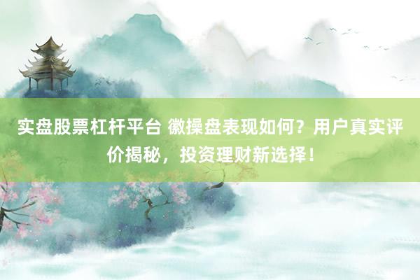 实盘股票杠杆平台 徽操盘表现如何？用户真实评价揭秘，投资理财新选择！
