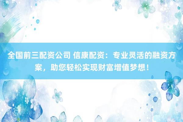 全国前三配资公司 信康配资：专业灵活的融资方案，助您轻松实现财富增值梦想！