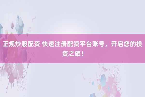 正规炒股配资 快速注册配资平台账号，开启您的投资之旅！