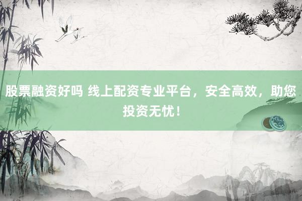 股票融资好吗 线上配资专业平台，安全高效，助您投资无忧！
