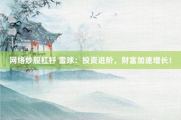 网络炒股杠杆 雪球：投资进阶，财富加速增长！