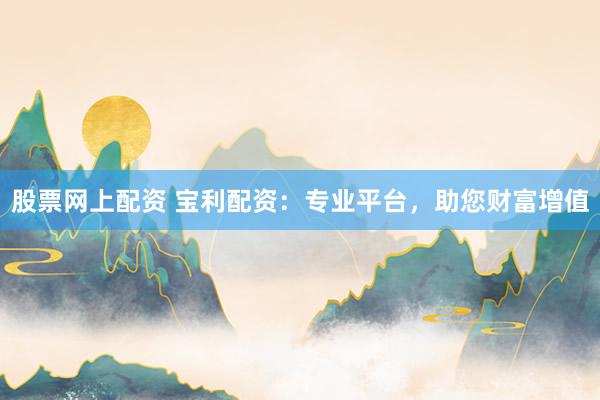 股票网上配资 宝利配资：专业平台，助您财富增值
