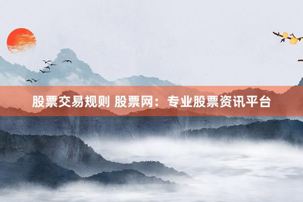 股票交易规则 股票网：专业股票资讯平台