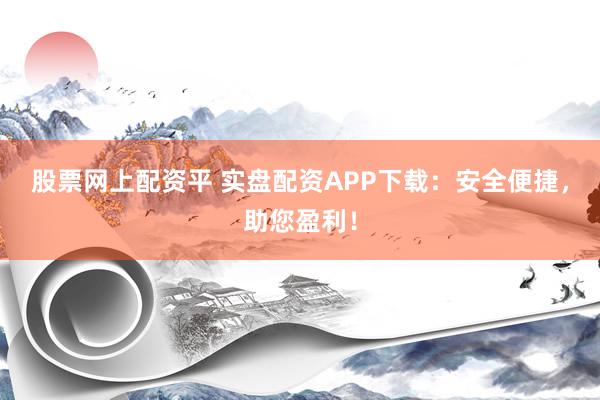 股票网上配资平 实盘配资APP下载：安全便捷，助您盈利！