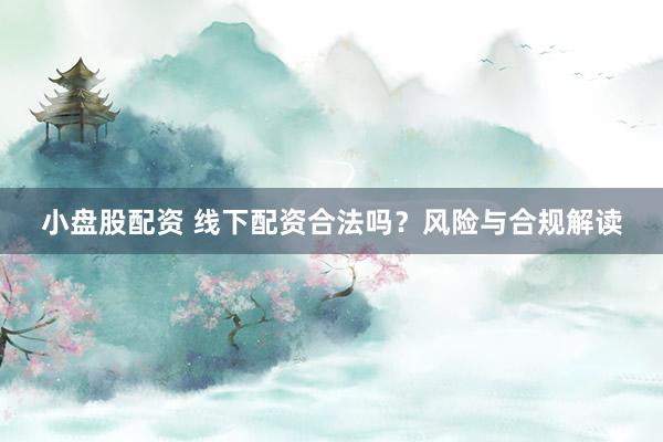 小盘股配资 线下配资合法吗？风险与合规解读