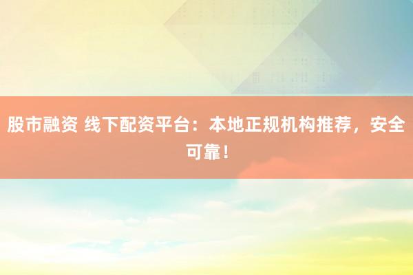 股市融资 线下配资平台：本地正规机构推荐，安全可靠！