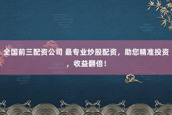 全国前三配资公司 最专业炒股配资，助您精准投资，收益翻倍！
