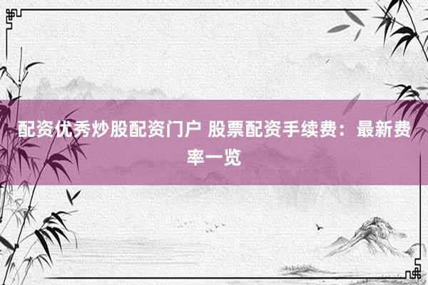 配资优秀炒股配资门户 股票配资手续费：最新费率一览