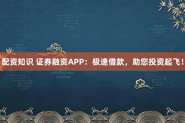配资知识 证券融资APP：极速借款，助您投资起飞！