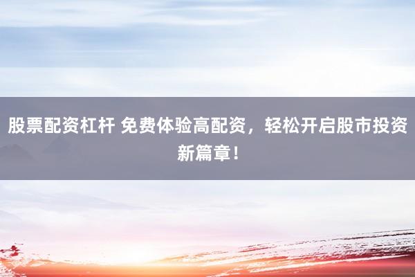 股票配资杠杆 免费体验高配资，轻松开启股市投资新篇章！