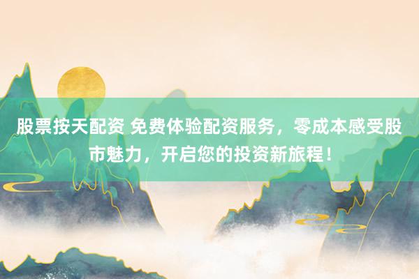 股票按天配资 免费体验配资服务，零成本感受股市魅力，开启您的投资新旅程！