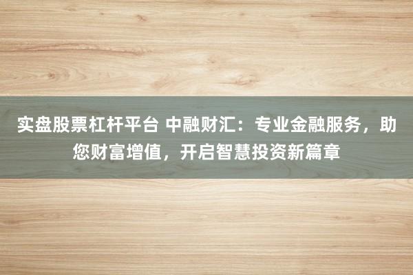 实盘股票杠杆平台 中融财汇：专业金融服务，助您财富增值，开启智慧投资新篇章