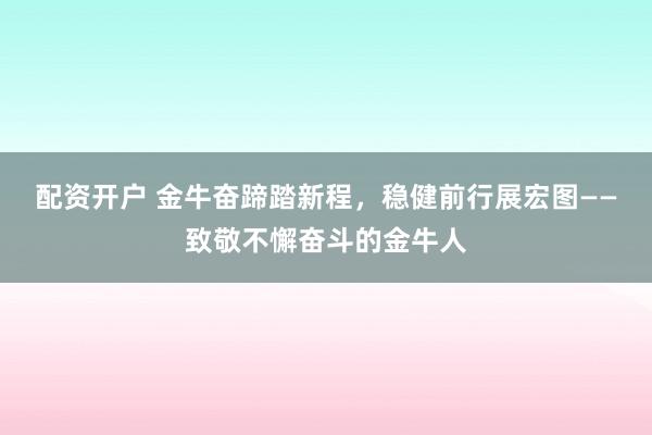 配资开户 金牛奋蹄踏新程，稳健前行展宏图——致敬不懈奋斗的金牛人