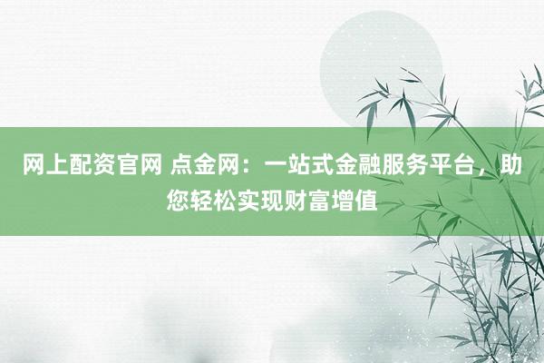 网上配资官网 点金网：一站式金融服务平台，助您轻松实现财富增值