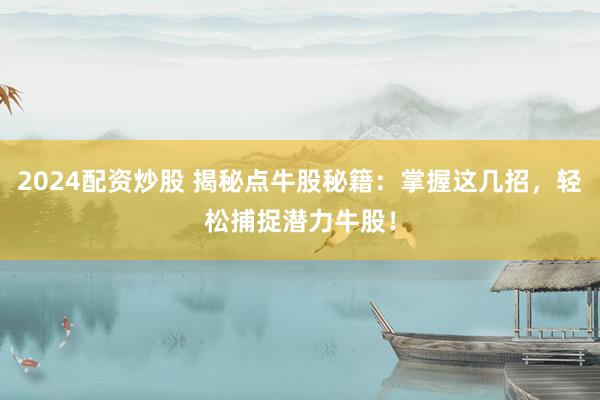 2024配资炒股 揭秘点牛股秘籍：掌握这几招，轻松捕捉潜力牛股！