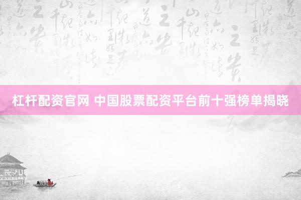 杠杆配资官网 中国股票配资平台前十强榜单揭晓
