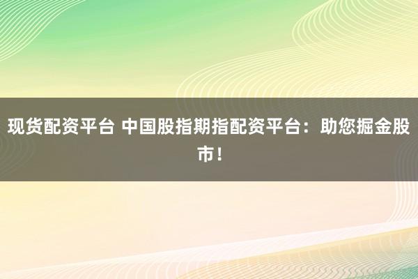 现货配资平台 中国股指期指配资平台：助您掘金股市！