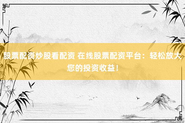 股票配资炒股看配资 在线股票配资平台：轻松放大您的投资收益！