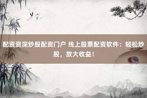 配资资深炒股配资门户 线上股票配资软件：轻松炒股，放大收益！