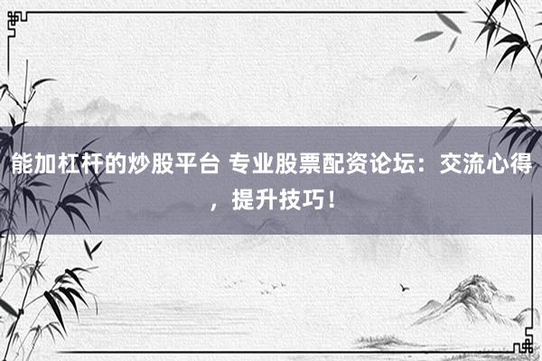 能加杠杆的炒股平台 专业股票配资论坛：交流心得，提升技巧！