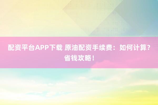 配资平台APP下载 原油配资手续费：如何计算？省钱攻略！