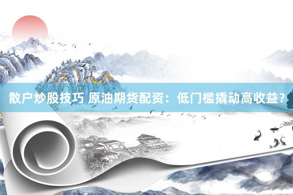 散户炒股技巧 原油期货配资：低门槛撬动高收益？