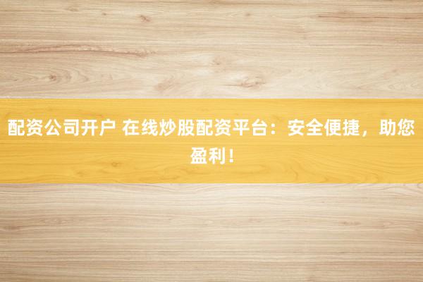 配资公司开户 在线炒股配资平台：安全便捷，助您盈利！