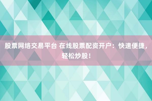 股票网络交易平台 在线股票配资开户：快速便捷，轻松炒股！
