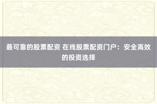 最可靠的股票配资 在线股票配资门户：安全高效的投资选择