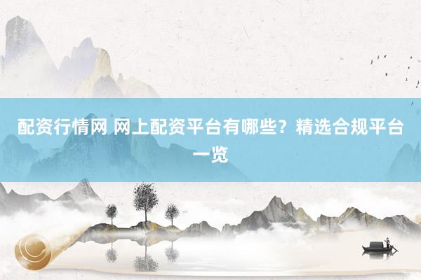 配资行情网 网上配资平台有哪些？精选合规平台一览