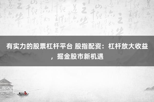 有实力的股票杠杆平台 股指配资：杠杆放大收益，掘金股市新机遇