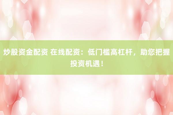 炒股资金配资 在线配资：低门槛高杠杆，助您把握投资机遇！
